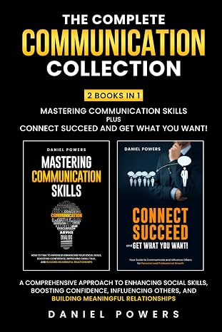 The Complete Communication Collection 2 Books In 1 Mastering Communication Skills Plus Connect Succeed And Get What You Want!: A Comprehensive Approach To Enhancing Social Skills, Boosting Confidence