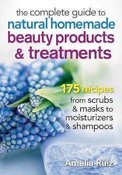The Complete Guide to Natural Homemade Beauty Products and Treatments 175 Recipes from Scrubs and Masks to Moisturizers and Shampoo