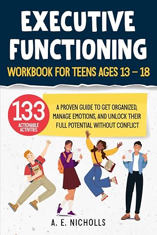 Executive Functioning Workbook For Teens, Ages 13 - 18: A Proven Guide To Get Organized, Manage Emotions, And Unlock Their Full Potential Without Conflict