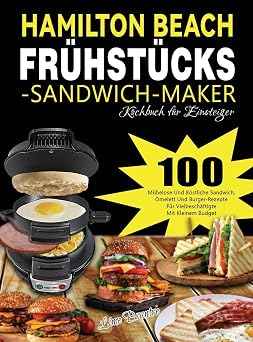 Hamilton Beach Fruhstucks-Sandwich-Maker Kochbuch fur Einsteiger 100 Muhelose Und Kostliche Sandwich, Omelett Und Burger-Rezepte Fur Vielbeschaftigte Mit Kleinem Budget German Edition