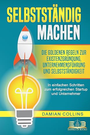SELBSTSTÄNDIG MACHEN: Die goldenen Regeln zur Existenzgründung Unternehmensführung und Selbstständigkeit - In einfachen Schritten zum erfolgreichen Startup und Unternehmer